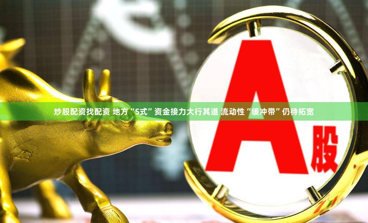 炒股配资找配资 地方“S式”资金接力大行其道 流动性“缓冲带”仍待拓宽
