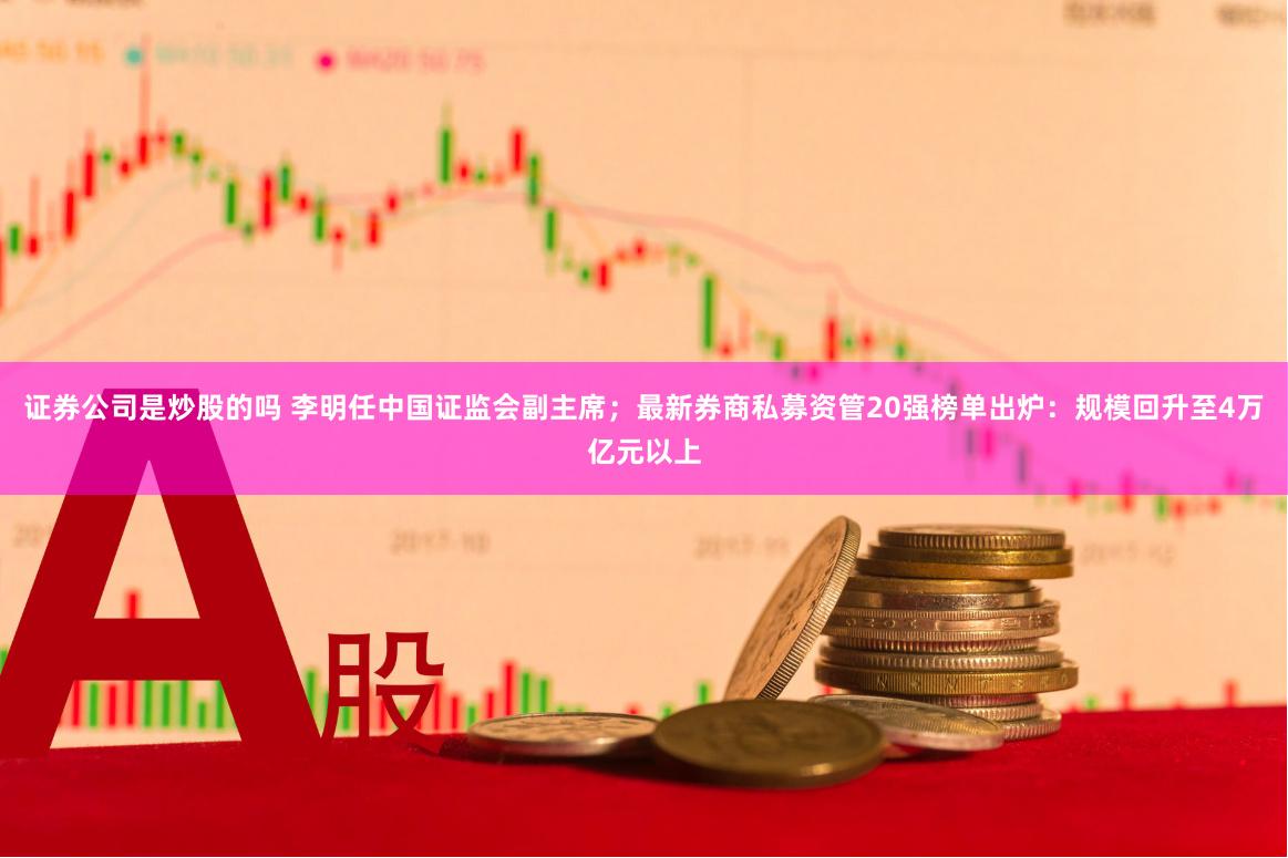 证券公司是炒股的吗 李明任中国证监会副主席；最新券商私募资管20强榜单出炉：规模回升至4万亿元以上