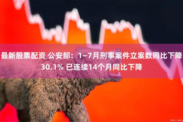 最新股票配资 公安部：1—7月刑事案件立案数同比下降30.1% 已连续14个月同比下降