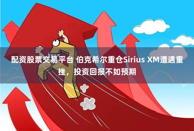 配资股票交易平台 伯克希尔重仓Sirius XM遭遇重挫，投资回报不如预期