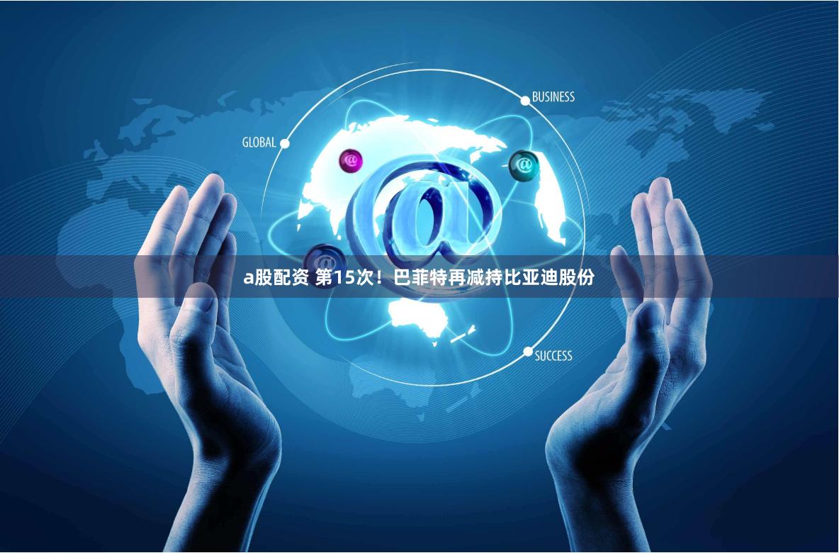 a股配资 第15次！巴菲特再减持比亚迪股份