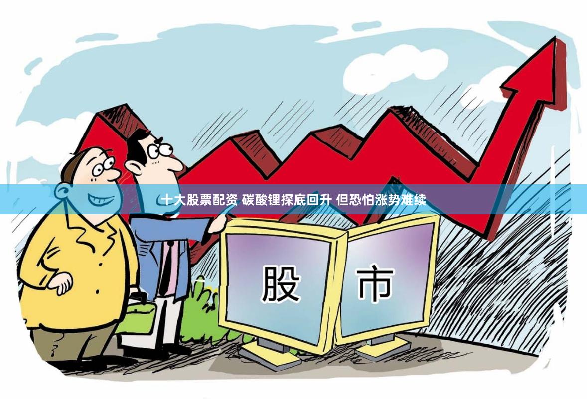 十大股票配资 碳酸锂探底回升 但恐怕涨势难续