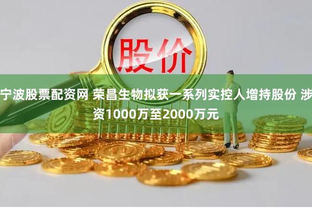 宁波股票配资网 荣昌生物拟获一系列实控人增持股份 涉资1000万至2000万元