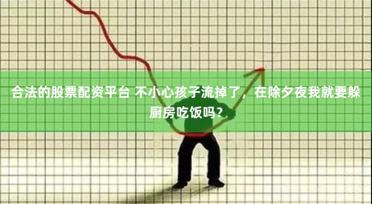 合法的股票配资平台 不小心孩子流掉了，在除夕夜我就要躲厨房吃饭吗？