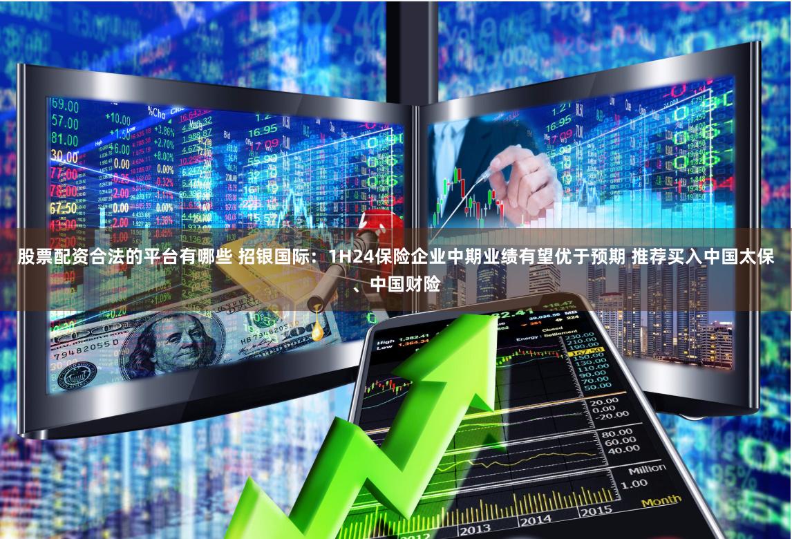股票配资合法的平台有哪些 招银国际：1H24保险企业中期业绩有望优于预期 推荐买入中国太保、中国财险