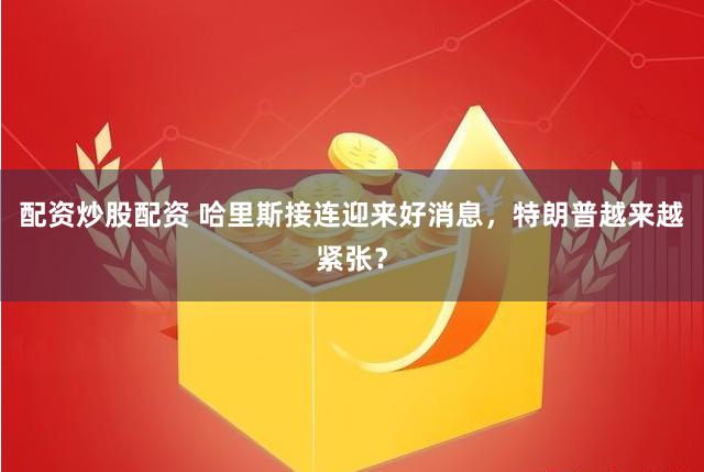 配资炒股配资 哈里斯接连迎来好消息，特朗普越来越紧张？