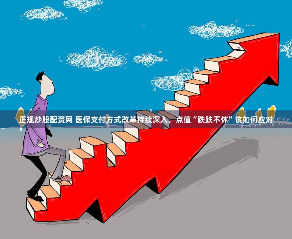 正规炒股配资网 医保支付方式改革持续深入，点值“跌跌不休”该如何应对