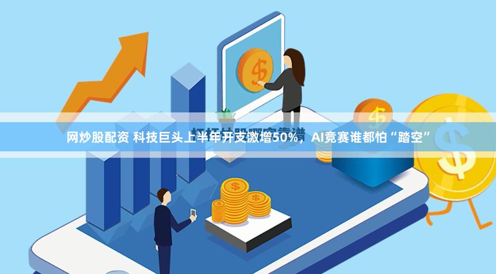 网炒股配资 科技巨头上半年开支激增50%，AI竞赛谁都怕“踏空”