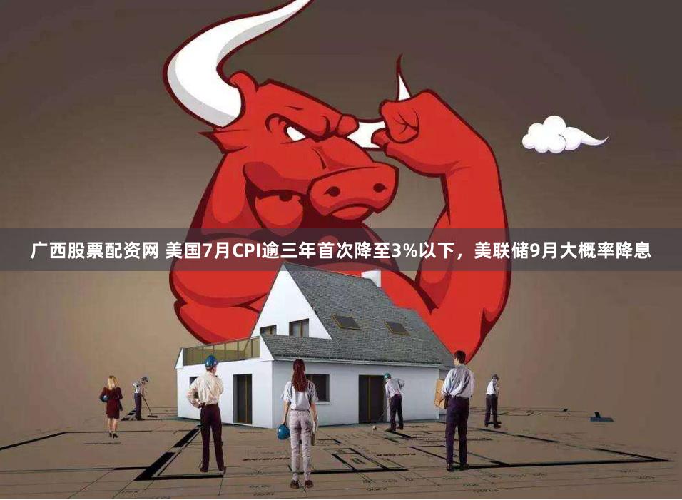 广西股票配资网 美国7月CPI逾三年首次降至3%以下，美联储9月大概率降息