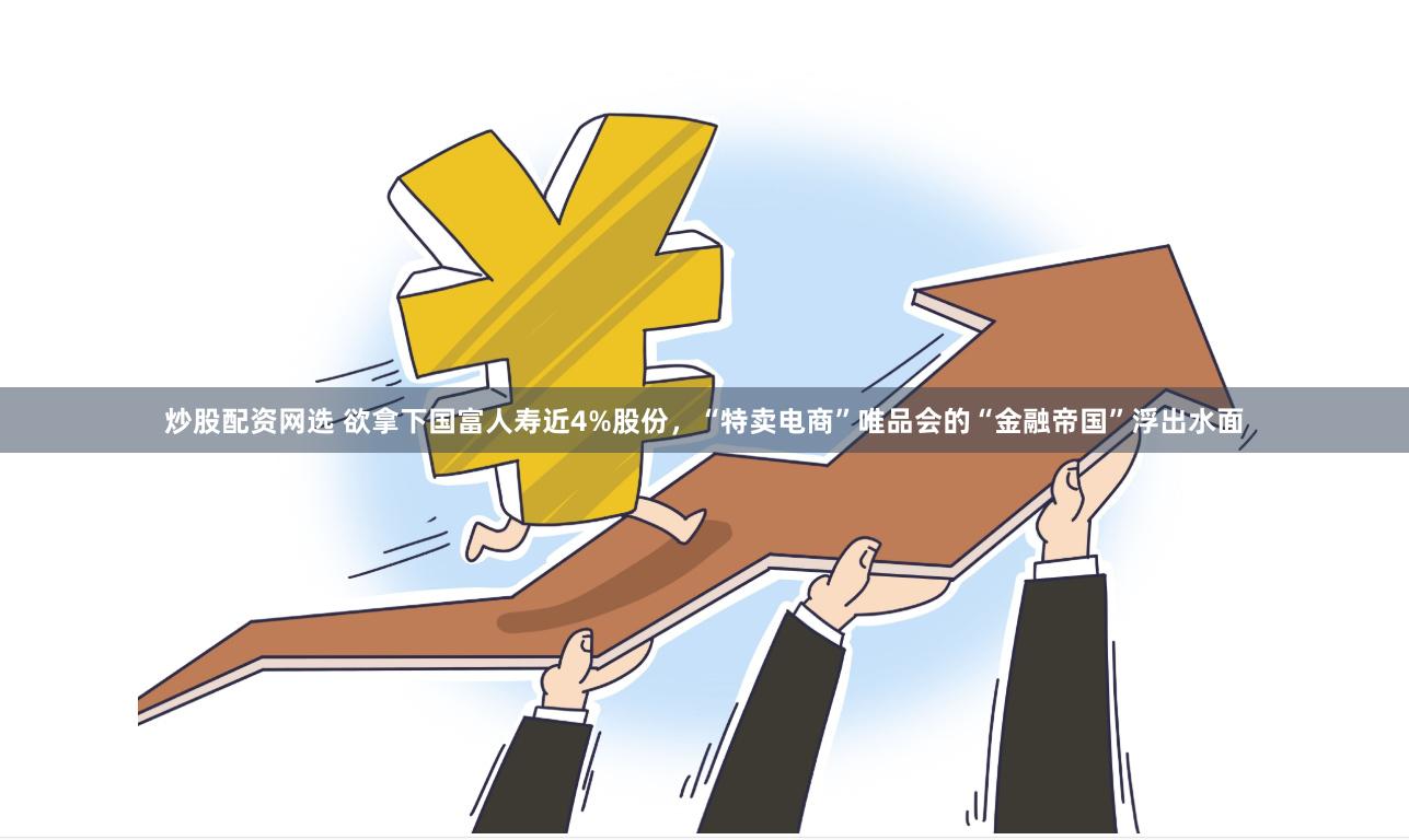 炒股配资网选 欲拿下国富人寿近4%股份，“特卖电商”唯品会的“金融帝国”浮出水面