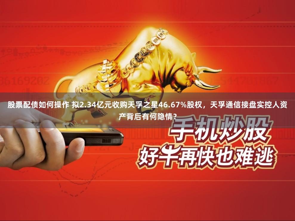 股票配债如何操作 拟2.34亿元收购天孚之星46.67%股权，天孚通信接盘实控人资产背后有何隐情？