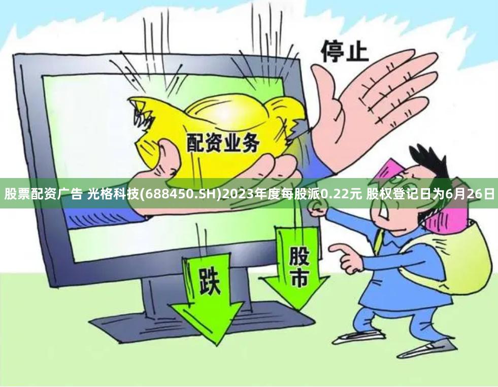 股票配资广告 光格科技(688450.SH)2023年度每股派0.22元 股权登记日为6月26日