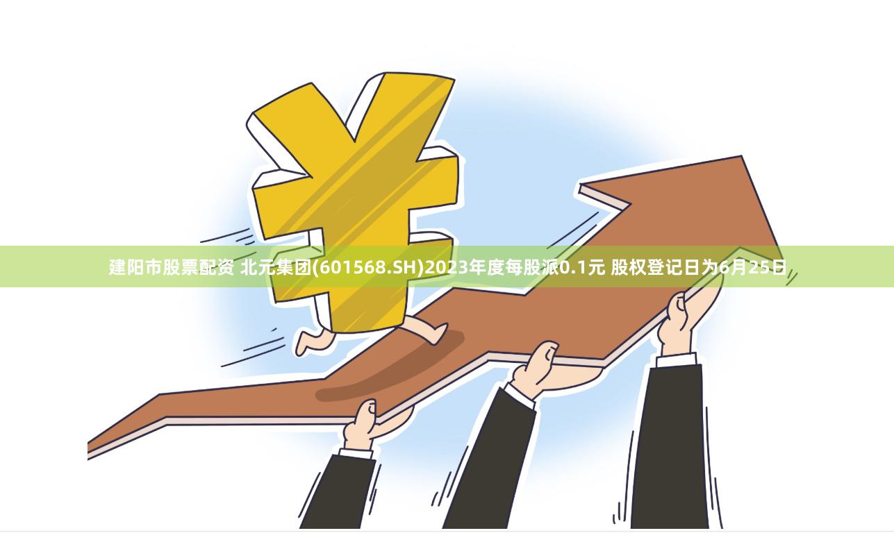 建阳市股票配资 北元集团(601568.SH)2023年度每股派0.1元 股权登记日为6月25日