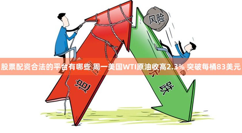 股票配资合法的平台有哪些 周一美国WTI原油收高2.3% 突破每桶83美元