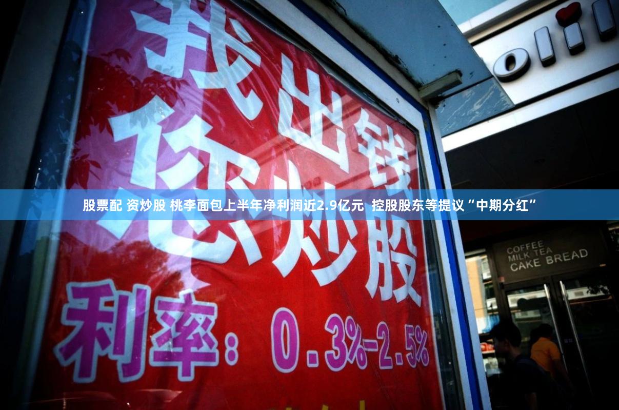 股票配 资炒股 桃李面包上半年净利润近2.9亿元  控股股东等提议“中期分红”