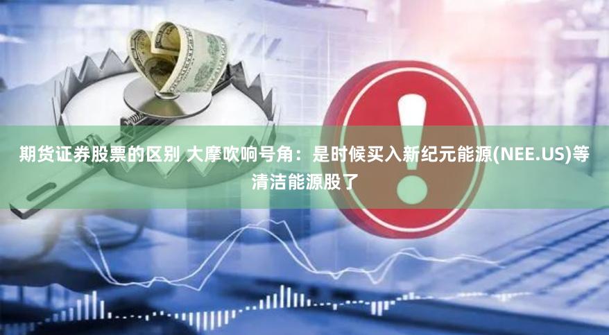 期货证券股票的区别 大摩吹响号角：是时候买入新纪元能源(NEE.US)等清洁能源股了