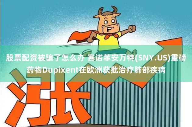 股票配资被骗了怎么办 赛诺菲安万特(SNY.US)重磅药物Dupixent在欧洲获批治疗肺部疾病