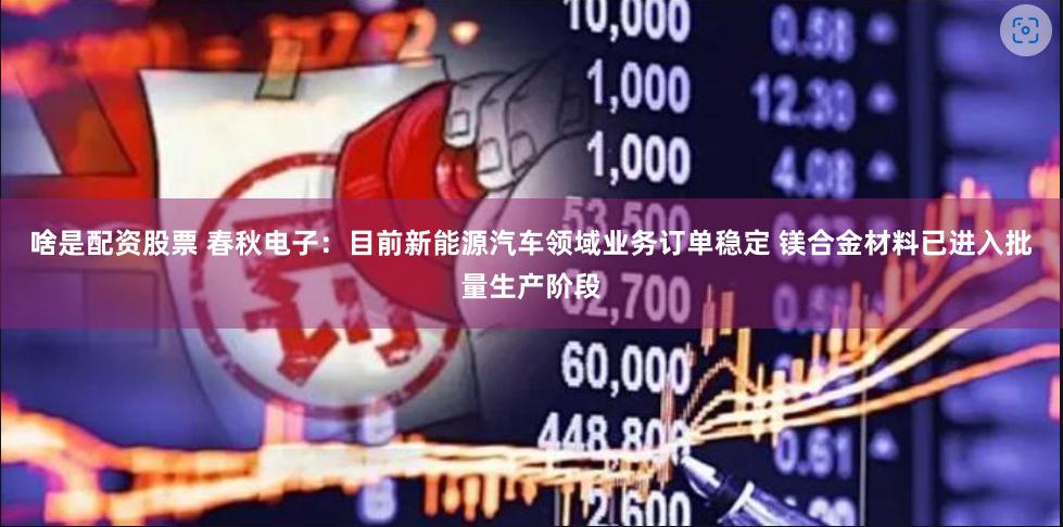 啥是配资股票 春秋电子：目前新能源汽车领域业务订单稳定 镁合金材料已进入批量生产阶段