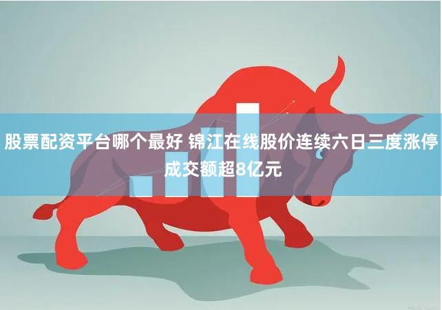 股票配资平台哪个最好 锦江在线股价连续六日三度涨停 成交额超8亿元
