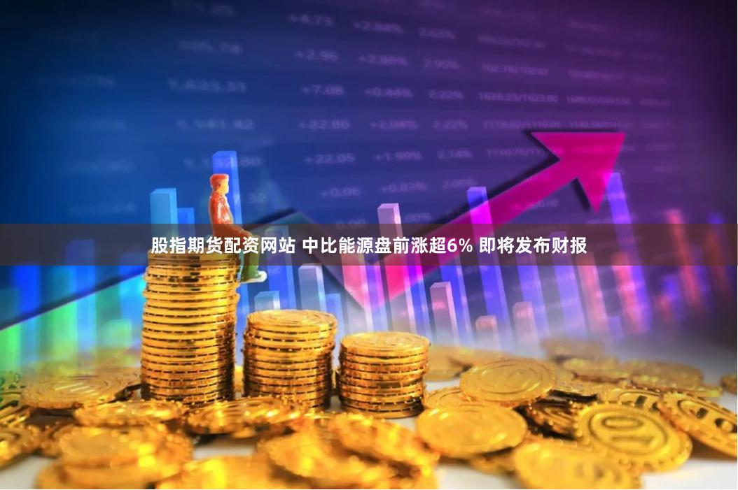 股指期货配资网站 中比能源盘前涨超6% 即将发布财报