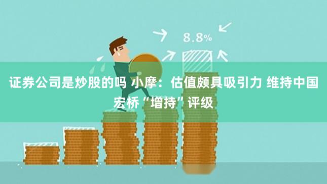证券公司是炒股的吗 小摩：估值颇具吸引力 维持中国宏桥“增持”评级