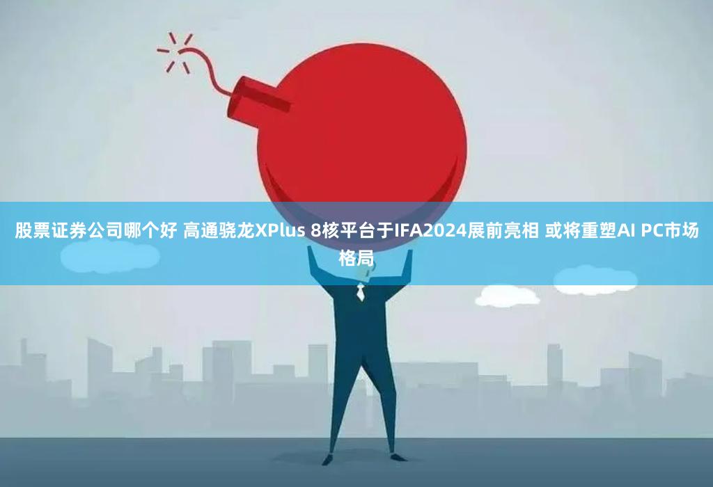 股票证券公司哪个好 高通骁龙XPlus 8核平台于IFA2024展前亮相 或将重塑AI PC市场格局