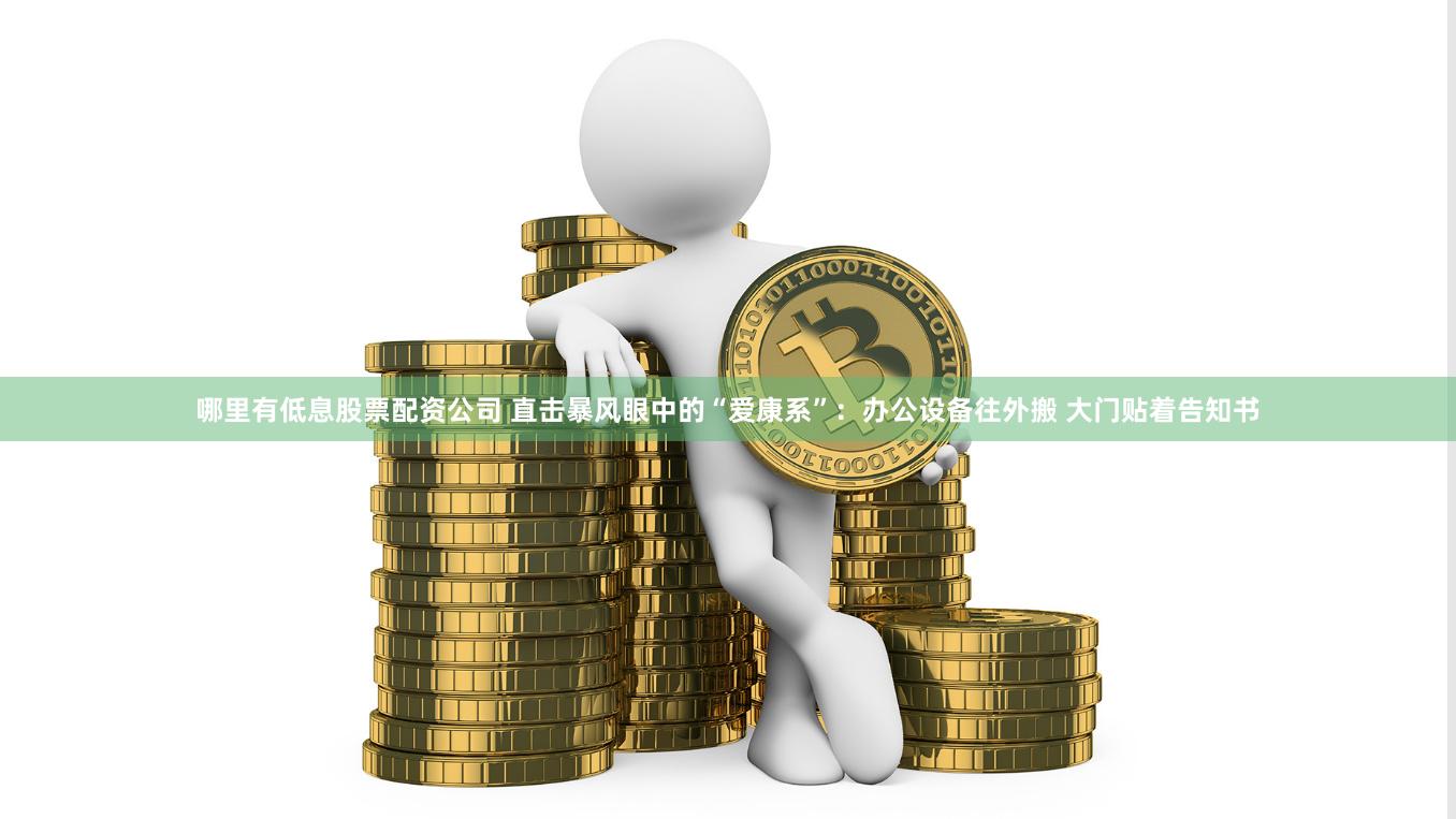 哪里有低息股票配资公司 直击暴风眼中的“爱康系”：办公设备往外搬 大门贴着告知书