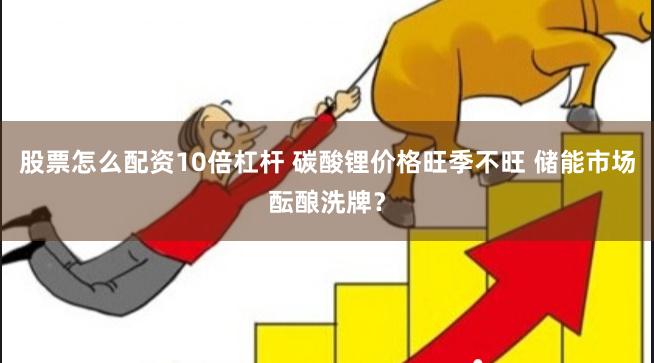股票怎么配资10倍杠杆 碳酸锂价格旺季不旺 储能市场酝酿洗牌？