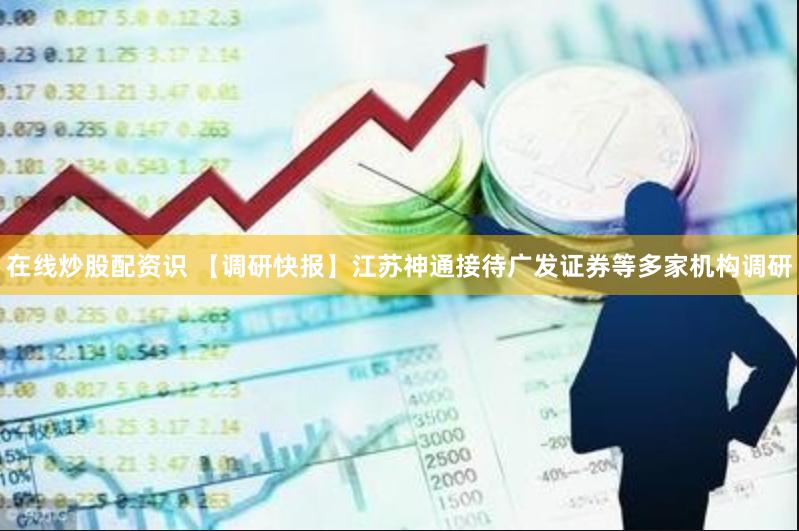 在线炒股配资识 【调研快报】江苏神通接待广发证券等多家机构调研