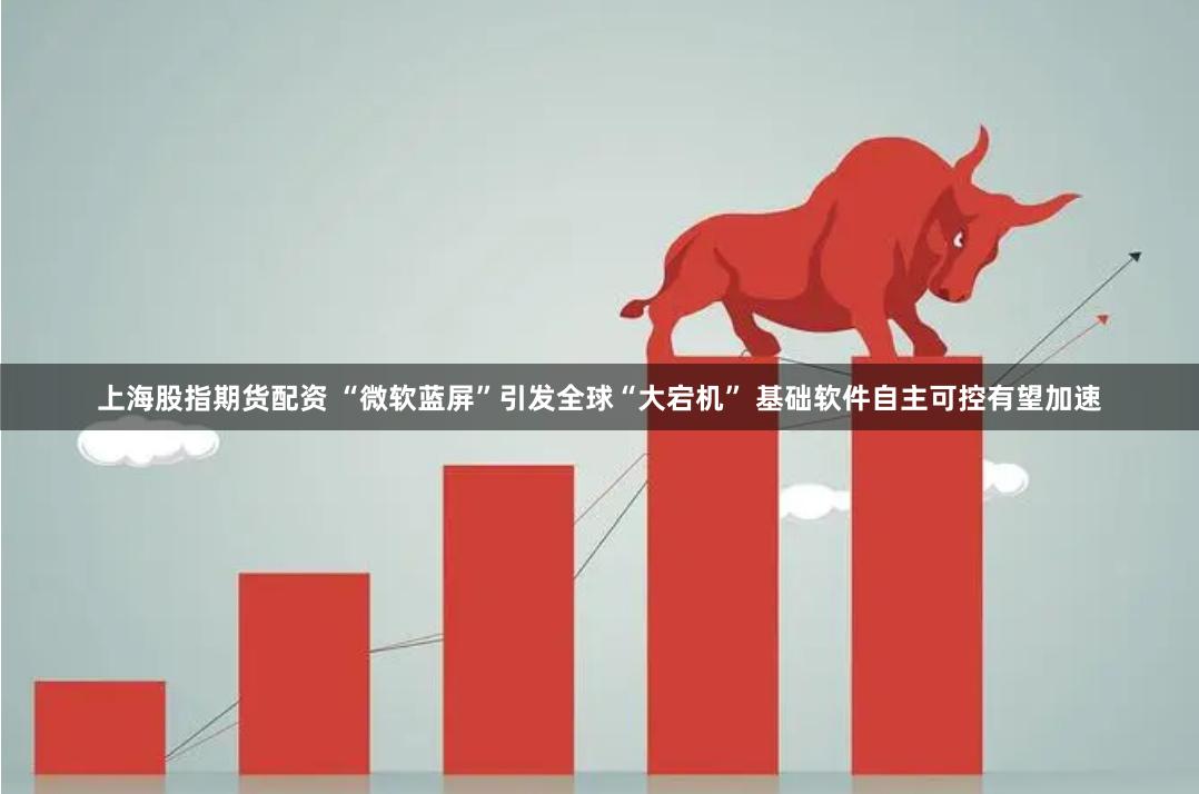 上海股指期货配资 “微软蓝屏”引发全球“大宕机” 基础软件自主可控有望加速