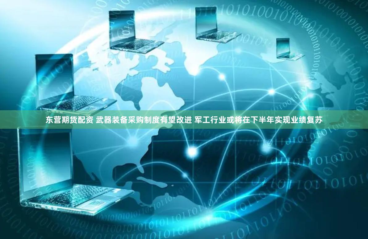 东营期货配资 武器装备采购制度有望改进 军工行业或将在下半年实现业绩复苏