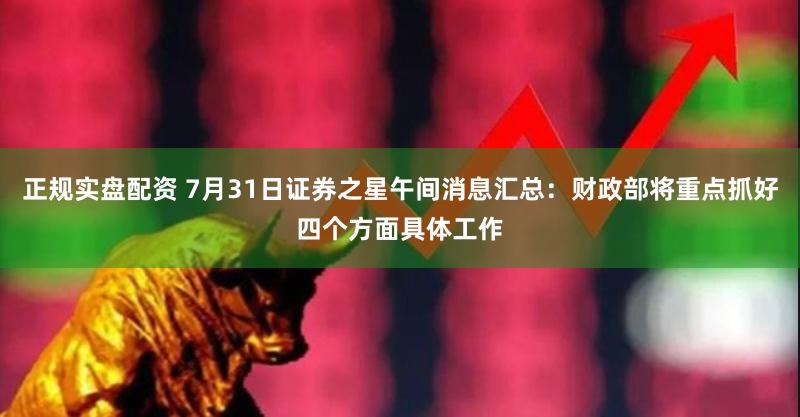 正规实盘配资 7月31日证券之星午间消息汇总：财政部将重点抓好四个方面具体工作