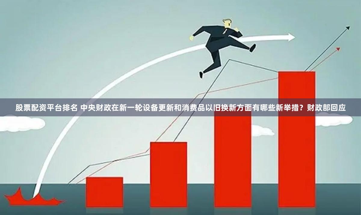股票配资平台排名 中央财政在新一轮设备更新和消费品以旧换新方面有哪些新举措？财政部回应