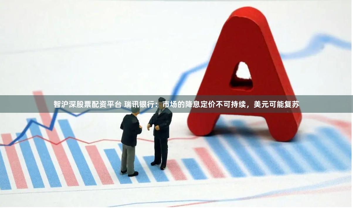 智沪深股票配资平台 瑞讯银行：市场的降息定价不可持续，美元可能复苏