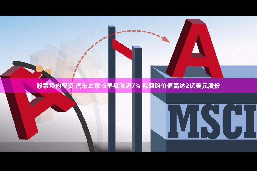 股票场内配资 汽车之家-S早盘涨超7% 拟回购价值高达2亿美元股份