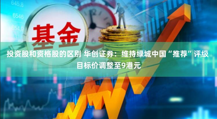 投资股和资格股的区别 华创证券：维持绿城中国“推荐”评级 目标价调整至9港元