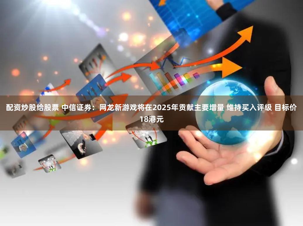 配资炒股给股票 中信证券：网龙新游戏将在2025年贡献主要增量 维持买入评级 目标价18港元