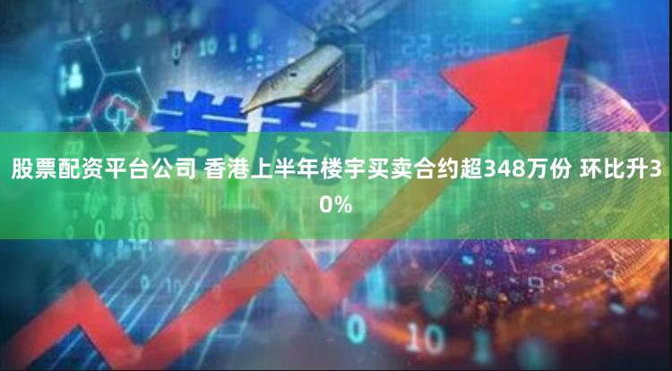 股票配资平台公司 香港上半年楼宇买卖合约超348万份 环比升30%