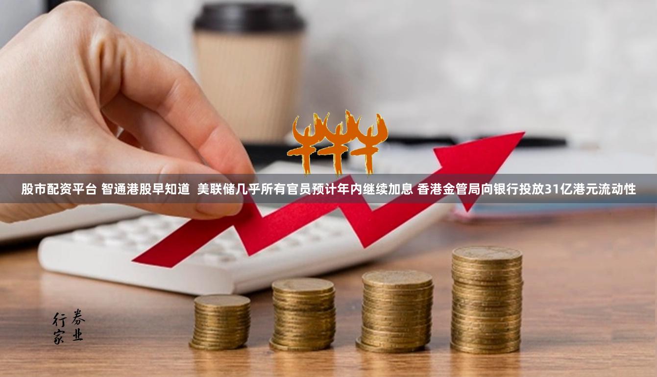 股市配资平台 智通港股早知道  美联储几乎所有官员预计年内继续加息 香港金管局向银行投放31亿港元流动性