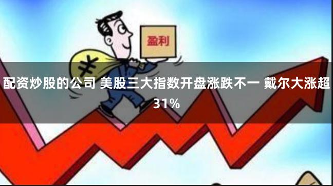 配资炒股的公司 美股三大指数开盘涨跌不一 戴尔大涨超31%