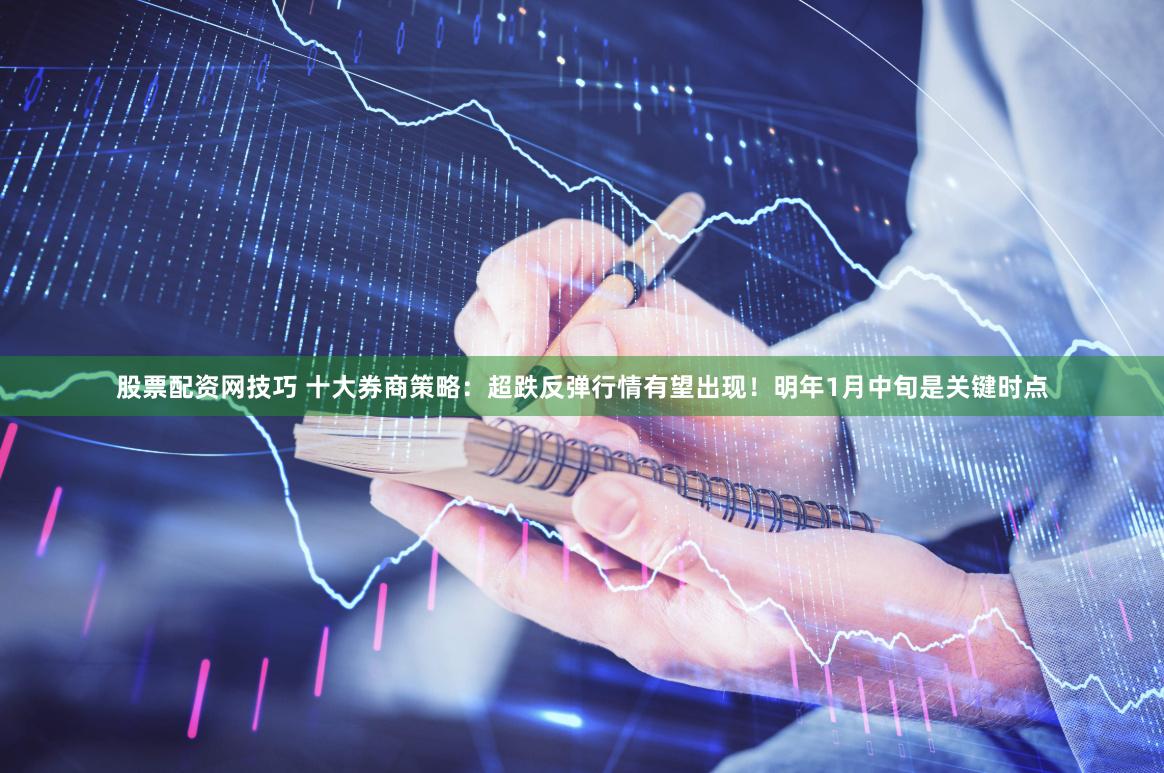 股票配资网技巧 十大券商策略：超跌反弹行情有望出现！明年1月中旬是关键时点