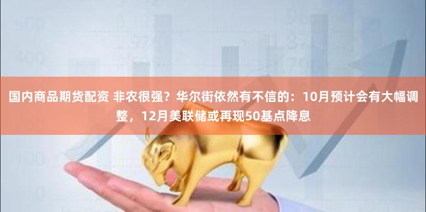 国内商品期货配资 非农很强？华尔街依然有不信的：10月预计会有大幅调整，12月美联储或再现50基点降息