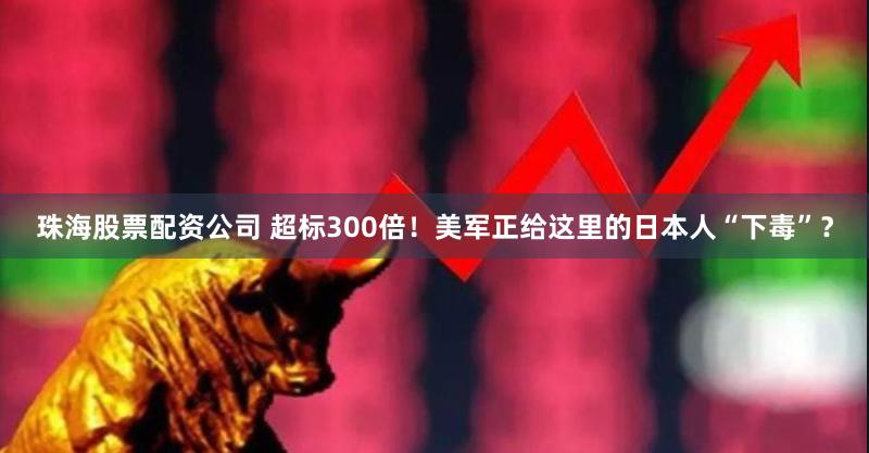 珠海股票配资公司 超标300倍！美军正给这里的日本人“下毒”？