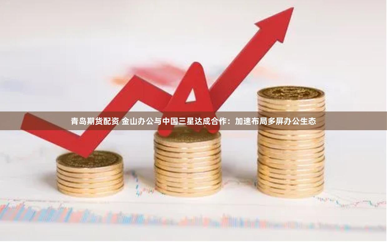 青岛期货配资 金山办公与中国三星达成合作：加速布局多屏办公生态