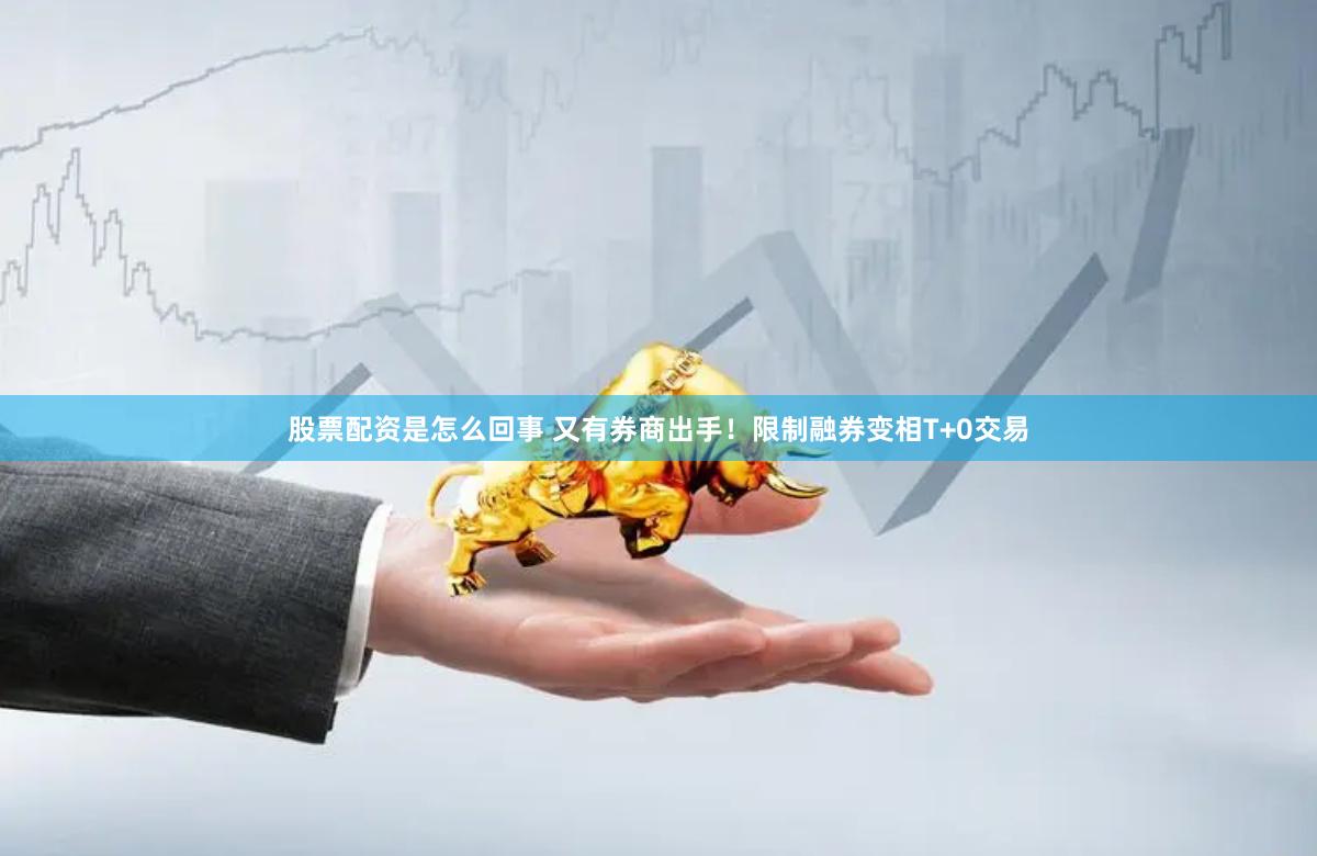 股票配资是怎么回事 又有券商出手！限制融券变相T+0交易