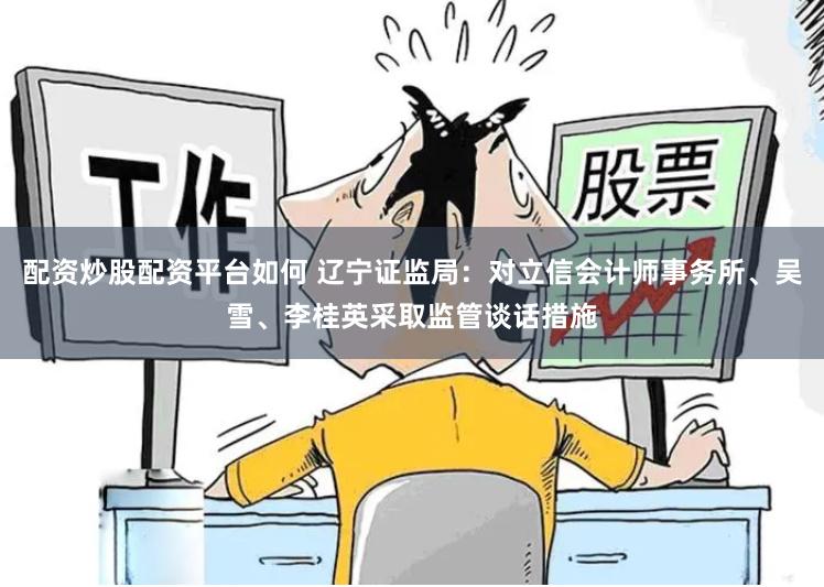 配资炒股配资平台如何 辽宁证监局：对立信会计师事务所、吴雪、李桂英采取监管谈话措施