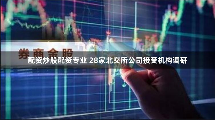 配资炒股配资专业 28家北交所公司接受机构调研