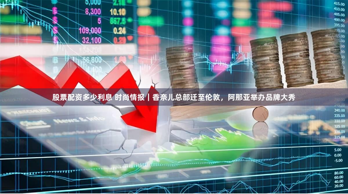 股票配资多少利息 时尚情报｜香奈儿总部迁至伦敦，阿那亚举办品牌大秀