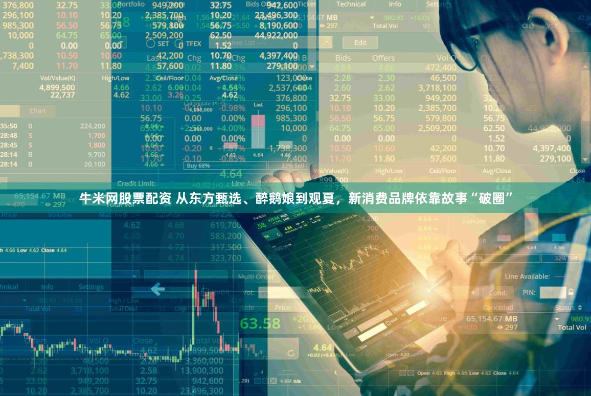 牛米网股票配资 从东方甄选、醉鹅娘到观夏，新消费品牌依靠故事“破圈”