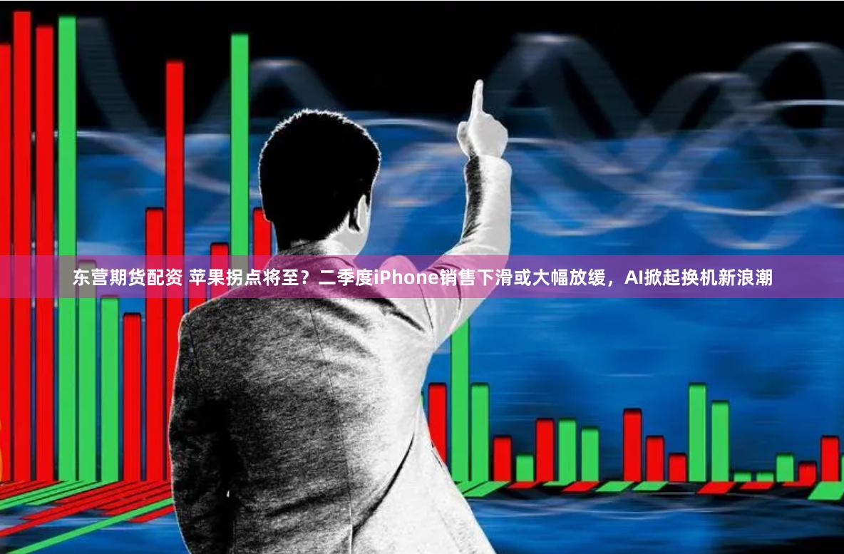 东营期货配资 苹果拐点将至？二季度iPhone销售下滑或大幅放缓，AI掀起换机新浪潮